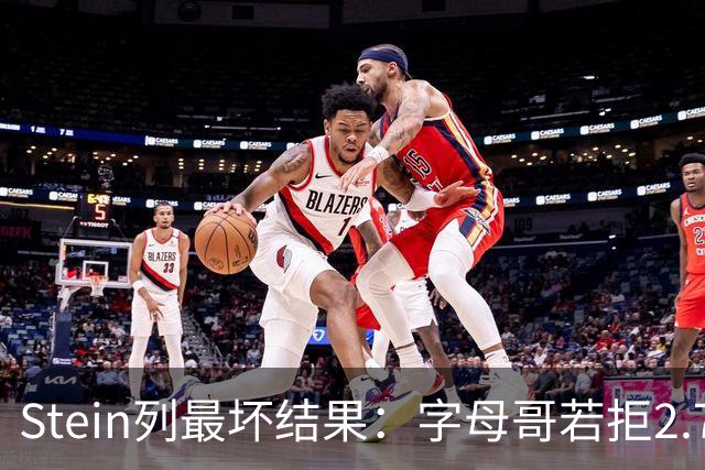 Stein列最坏结果：字母哥若拒2.75亿续约 雄鹿明夏恐人财两空！